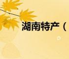 湖南特產(chǎn)（說一說湖南特產(chǎn)的簡介）