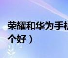 榮耀和華為手機哪個好呢（榮耀和華為手機哪個好）