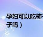 孕婦可以吃柿子嗎?孕初期（孕婦初期能吃柿子嗎）