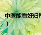 中醫(yī)能看好婦科炎癥嗎（中醫(yī)能看婦科炎癥嗎）