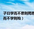 子曰學而不思則罔思而不學則殆拼音（子曰 學而不思則罔思而不學則殆）