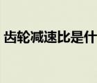齒輪減速比是什么意思（減速比是什么意思）