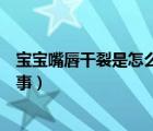 寶寶嘴唇干裂是怎么回事十個月了（寶寶嘴唇干裂是怎么回事）