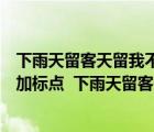 下雨天留客天留我不留加標(biāo)點(diǎn)符號(hào)表達(dá)不同的意思（按要求加標(biāo)點(diǎn)  下雨天留客天留人不留）