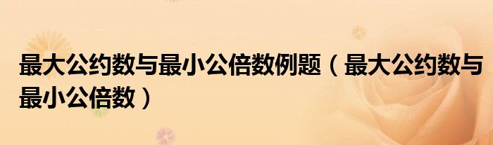 最大公約數(shù)與最小公倍數(shù)例題（最大公約數(shù)與最小公倍數(shù)）