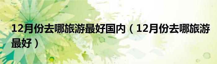 12月份去哪旅游最好國內(nèi)（12月份去哪旅游最好）