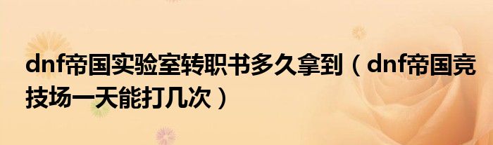 dnf帝國實(shí)驗(yàn)室轉(zhuǎn)職書多久拿到（dnf帝國競技場一天能打幾次）