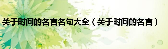 關(guān)于時(shí)間的名言名句大全（關(guān)于時(shí)間的名言）
