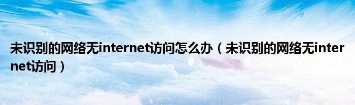 未識別的網(wǎng)絡(luò)無internet訪問怎么辦（未識別的網(wǎng)絡(luò)無internet訪問）
