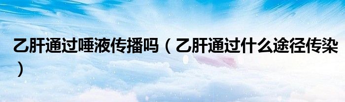乙肝通過唾液傳播嗎（乙肝通過什么途徑傳染）