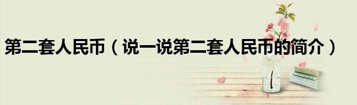 第二套人民幣（說一說第二套人民幣的簡介）