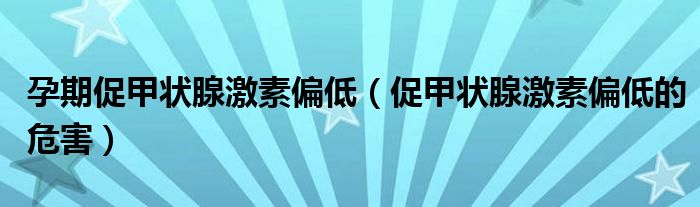 孕期促甲狀腺激素偏低（促甲狀腺激素偏低的危害）
