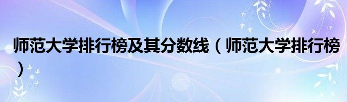 師范大學(xué)排行榜及其分?jǐn)?shù)線（師范大學(xué)排行榜）