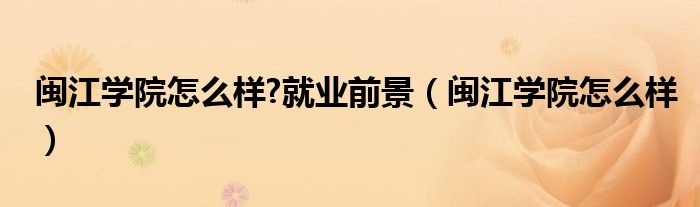 閩江學院怎么樣?就業(yè)前景（閩江學院怎么樣）