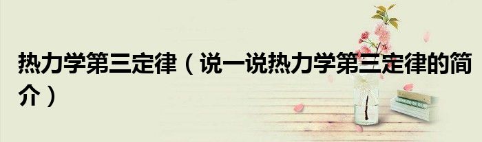 熱力學(xué)第三定律（說一說熱力學(xué)第三定律的簡介）