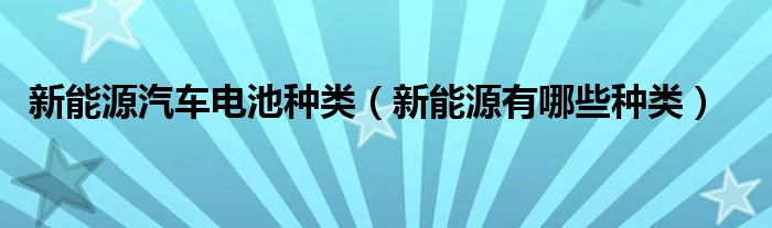 新能源汽車電池種類（新能源有哪些種類）