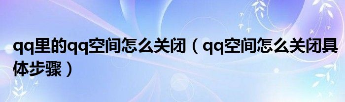 qq里的qq空間怎么關(guān)閉（qq空間怎么關(guān)閉具體步驟）
