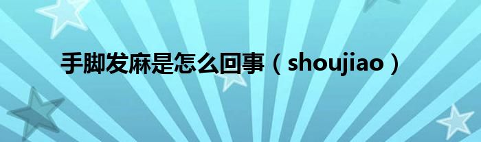 手腳發(fā)麻是怎么回事（shoujiao）