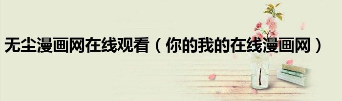 無塵漫畫網在線觀看（你的我的在線漫畫網）