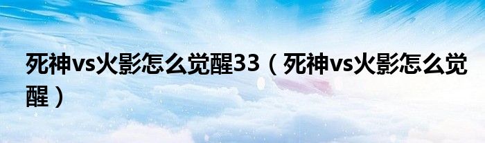 死神vs火影怎么覺醒33（死神vs火影怎么覺醒）