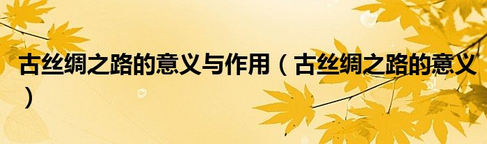 古絲綢之路的意義與作用（古絲綢之路的意義）