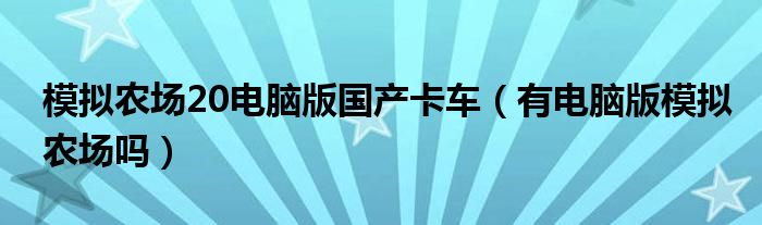 模擬農(nóng)場(chǎng)20電腦版國(guó)產(chǎn)卡車（有電腦版模擬農(nóng)場(chǎng)嗎）