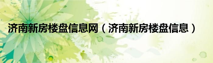 濟南新房樓盤信息網（濟南新房樓盤信息）