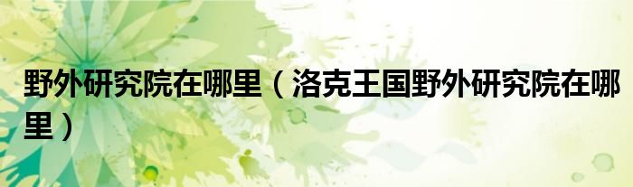 野外研究院在哪里（洛克王國野外研究院在哪里）