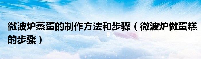 微波爐蒸蛋的制作方法和步驟（微波爐做蛋糕的步驟）