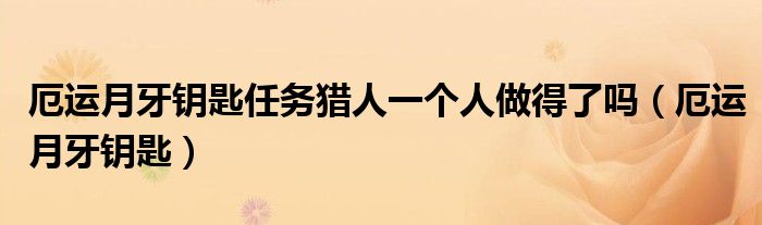 厄運月牙鑰匙任務(wù)獵人一個人做得了嗎（厄運月牙鑰匙）