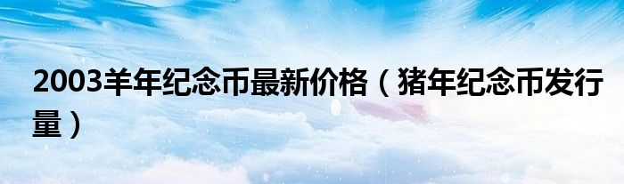 2003羊年紀念幣最新價格（豬年紀念幣發(fā)行量）