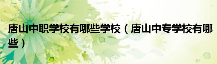 唐山中職學(xué)校有哪些學(xué)校（唐山中專學(xué)校有哪些）