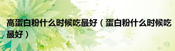 高蛋白粉什么時(shí)候吃最好（蛋白粉什么時(shí)候吃最好）