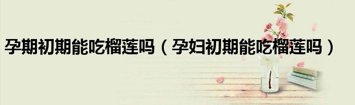 孕期初期能吃榴蓮嗎（孕婦初期能吃榴蓮嗎）