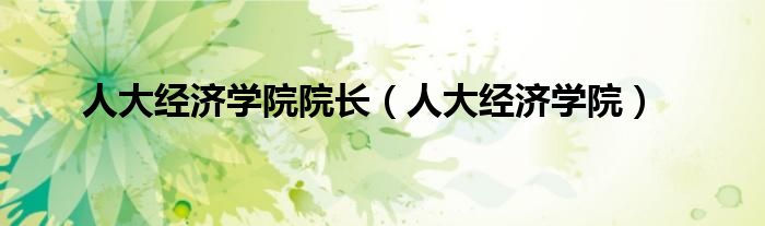 人大經(jīng)濟(jì)學(xué)院院長（人大經(jīng)濟(jì)學(xué)院）