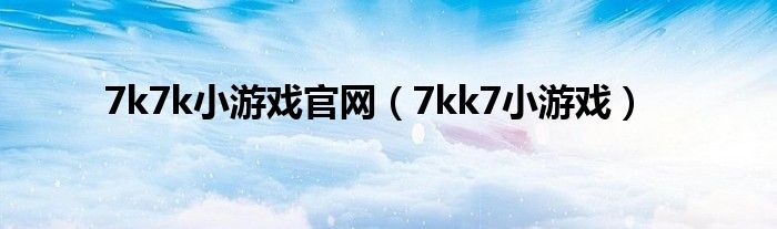 7k7k小游戲官網(wǎng)（7kk7小游戲）