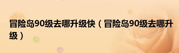 冒險島90級去哪升級快（冒險島90級去哪升級）