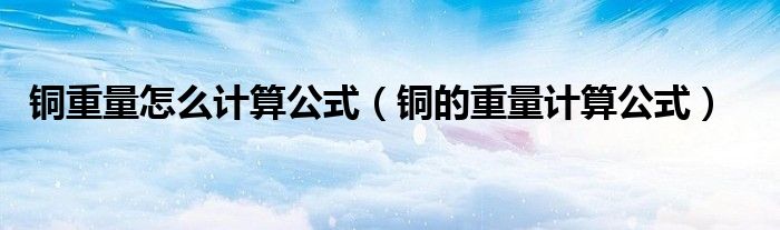 銅重量怎么計算公式（銅的重量計算公式）