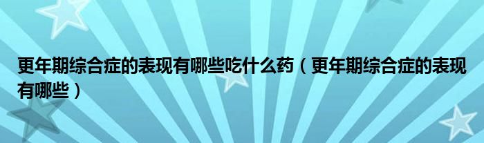 更年期綜合癥的表現(xiàn)有哪些吃什么藥（更年期綜合癥的表現(xiàn)有哪些）
