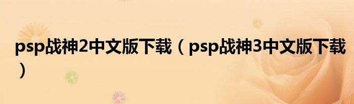 psp戰(zhàn)神2中文版下載（psp戰(zhàn)神3中文版下載）