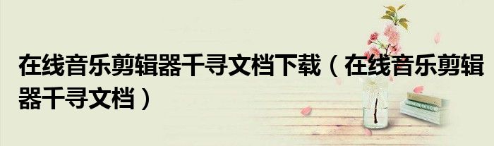 在線音樂剪輯器千尋文檔下載（在線音樂剪輯器千尋文檔）