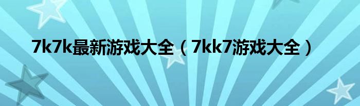 7k7k最新游戲大全（7kk7游戲大全）