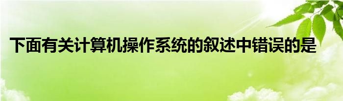 下面有關(guān)計(jì)算機(jī)操作系統(tǒng)的敘述中錯(cuò)誤的是