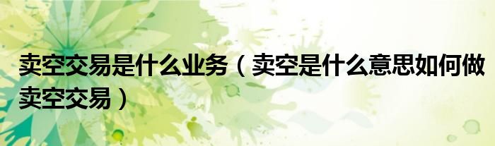 賣空交易是什么業(yè)務(wù)（賣空是什么意思如何做賣空交易）