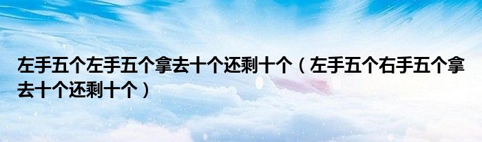 左手五個(gè)左手五個(gè)拿去十個(gè)還剩十個(gè)（左手五個(gè)右手五個(gè)拿去十個(gè)還剩十個(gè)）