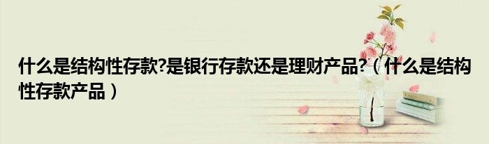 什么是結構性存款?是銀行存款還是理財產(chǎn)品?（什么是結構性存款產(chǎn)品）