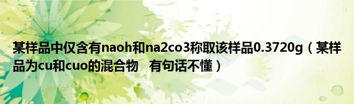 某樣品中僅含有naoh和na2co3稱取該樣品0.3720g（某樣品為cu和cuo的混合物   有句話不懂）