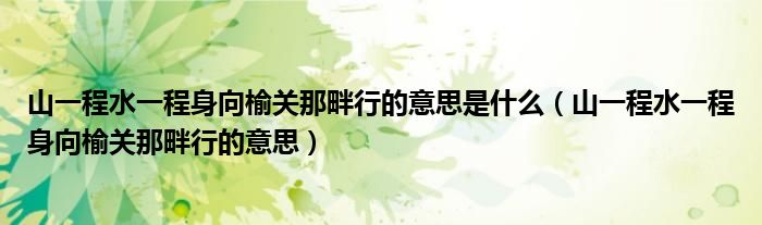 山一程水一程身向榆關那畔行的意思是什么（山一程水一程身向榆關那畔行的意思）
