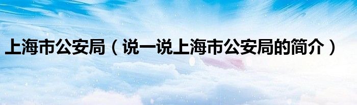 上海市公安局（說(shuō)一說(shuō)上海市公安局的簡(jiǎn)介）