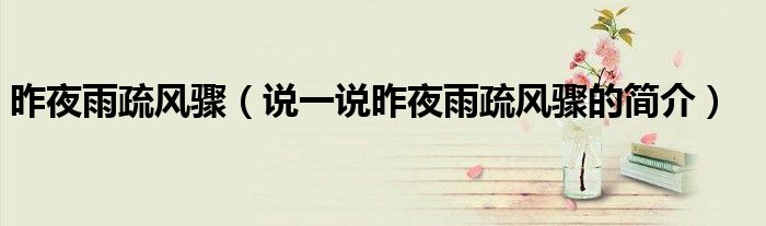 昨夜雨疏風(fēng)驟（說(shuō)一說(shuō)昨夜雨疏風(fēng)驟的簡(jiǎn)介）